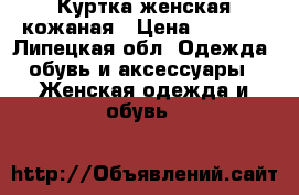 Куртка женская кожаная › Цена ­ 2 500 - Липецкая обл. Одежда, обувь и аксессуары » Женская одежда и обувь   